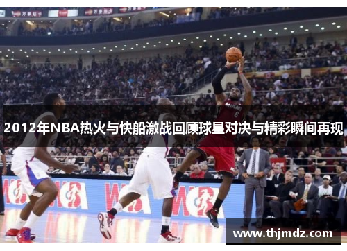 2012年NBA热火与快船激战回顾球星对决与精彩瞬间再现