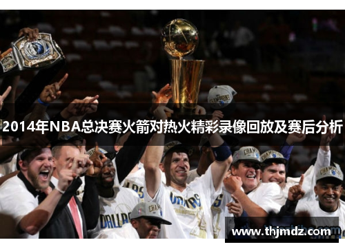 2014年NBA总决赛火箭对热火精彩录像回放及赛后分析