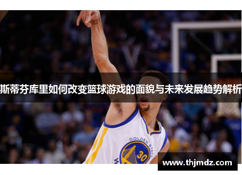 斯蒂芬库里如何改变篮球游戏的面貌与未来发展趋势解析