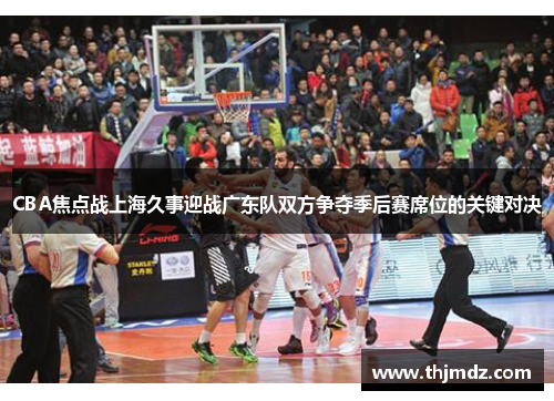 CBA焦点战上海久事迎战广东队双方争夺季后赛席位的关键对决